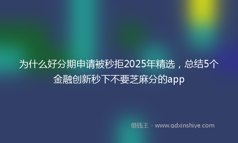为什么好分期申请被秒拒2025年精选，总结5个金融创新秒下不要芝麻分的app
