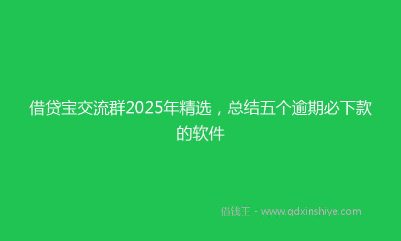借贷宝交流群2025年精选，总结五个逾期必下款的软件
