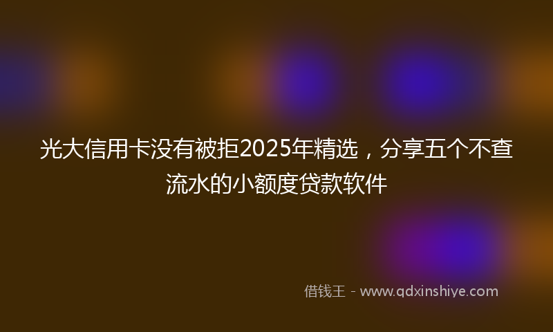光大信用卡没有被拒2025年精选，分享五个不查流水的小额度贷款软件