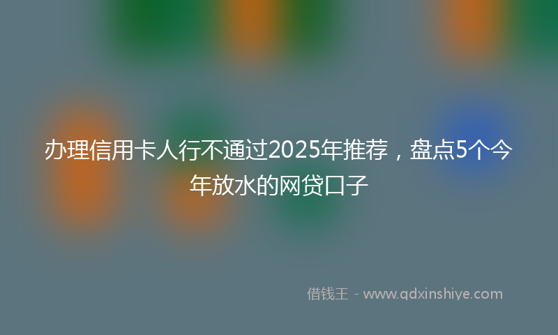 办理信用卡人行不通过2025年推荐，盘点5个今年放水的网贷口子