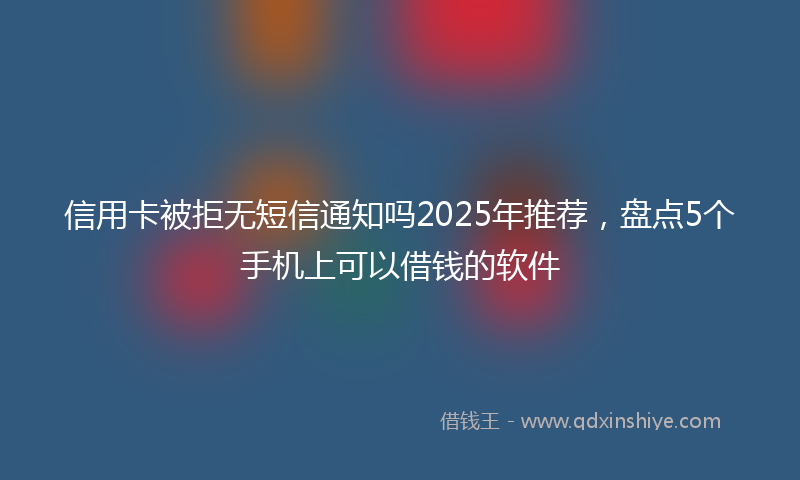 信用卡被拒无短信通知吗2025年推荐，盘点5个手机上可以借钱的软件