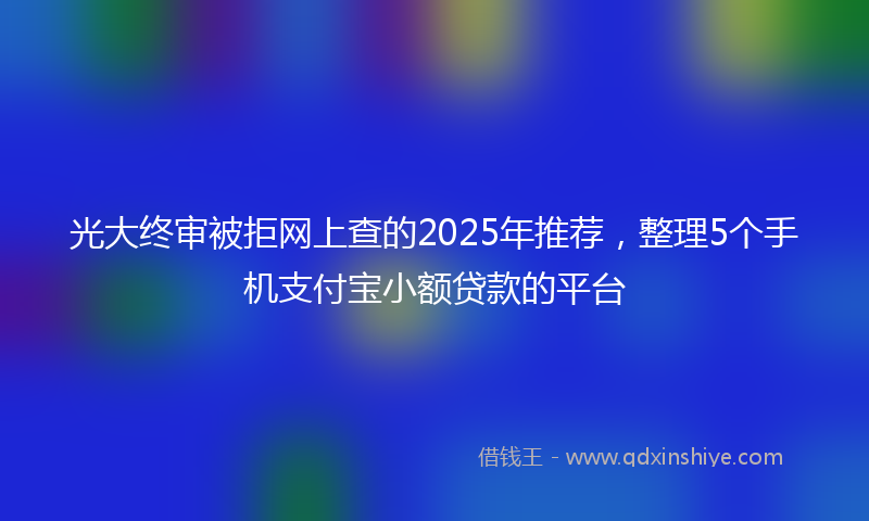 光大终审被拒网上查的2025年推荐，整理5个手机支付宝小额贷款的平台