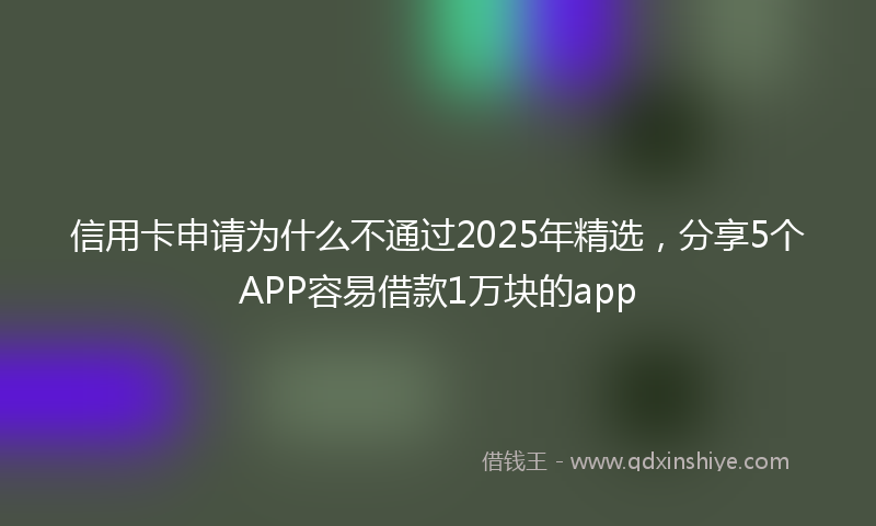 信用卡申请为什么不通过2025年精选，分享5个APP容易借款1万块的app