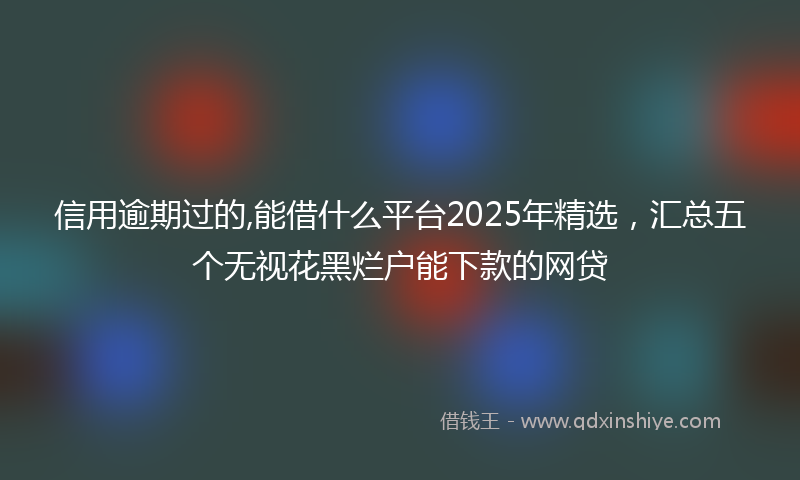 信用逾期过的,能借什么平台2025年精选，汇总五个无视花黑烂户能下款的网贷
