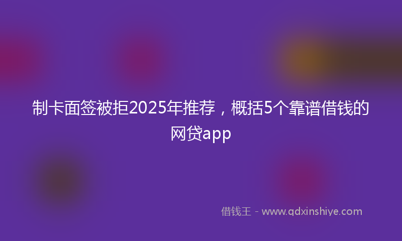 制卡面签被拒2025年推荐，概括5个靠谱借钱的网贷app