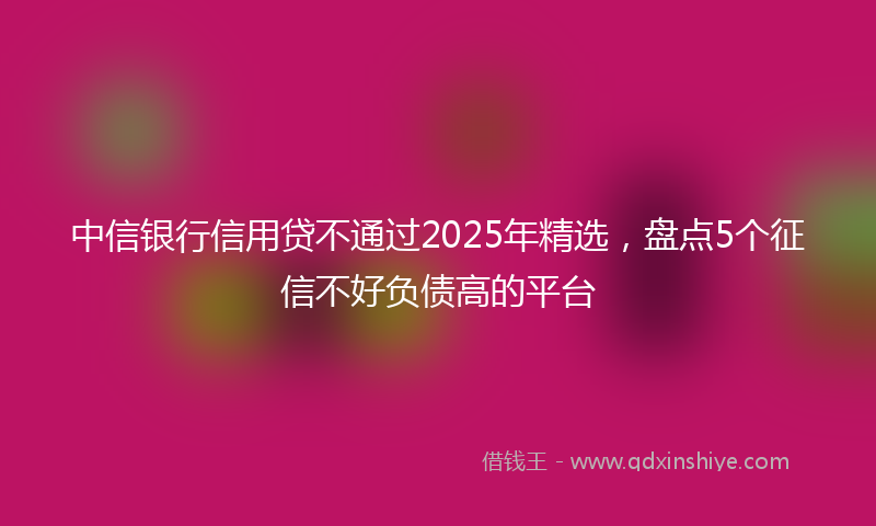 中信银行信用贷不通过2025年精选，盘点5个征信不好负债高的平台