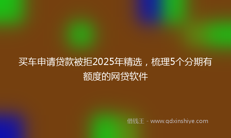 买车申请贷款被拒2025年精选，梳理5个分期有额度的网贷软件