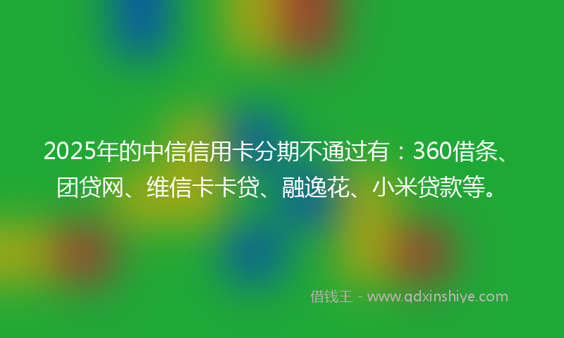 2025年的中信信用卡分期不通过有：360借条、团贷网、维信卡卡贷、融逸花、小米贷款等。