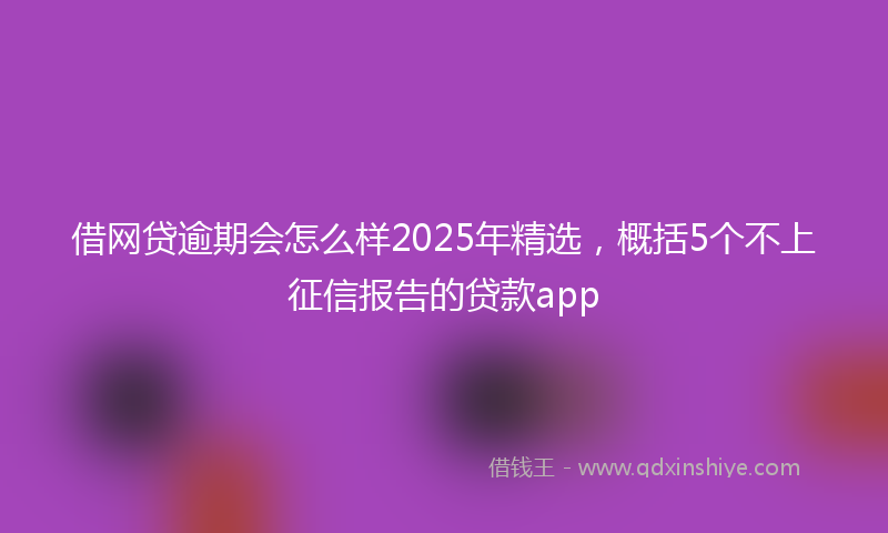 借网贷逾期会怎么样2025年精选，概括5个不上征信报告的贷款app