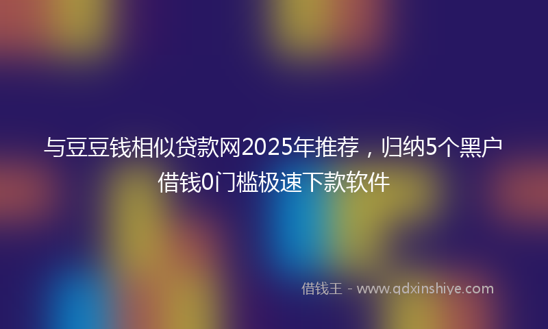 与豆豆钱相似贷款网2025年推荐，归纳5个黑户借钱0门槛极速下款软件