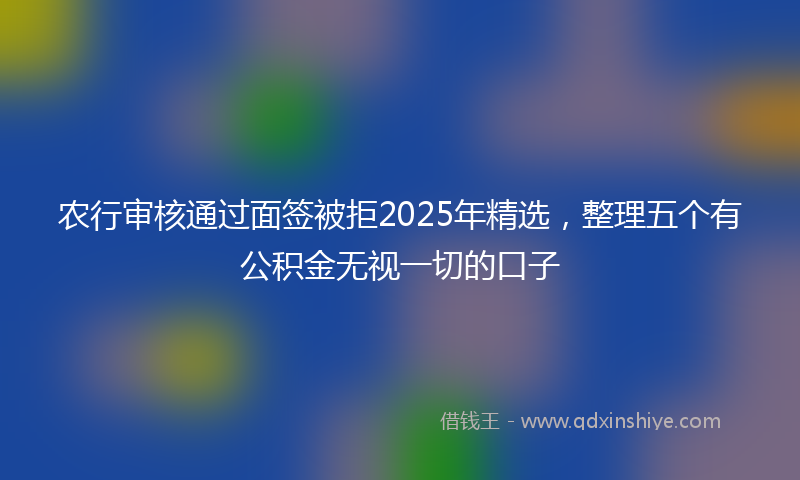 农行审核通过面签被拒2025年精选，整理五个有公积金无视一切的口子