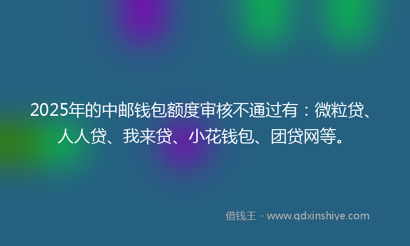 2025年的中邮钱包额度审核不通过有：微粒贷、人人贷、我来贷、小花钱包、团贷网等。