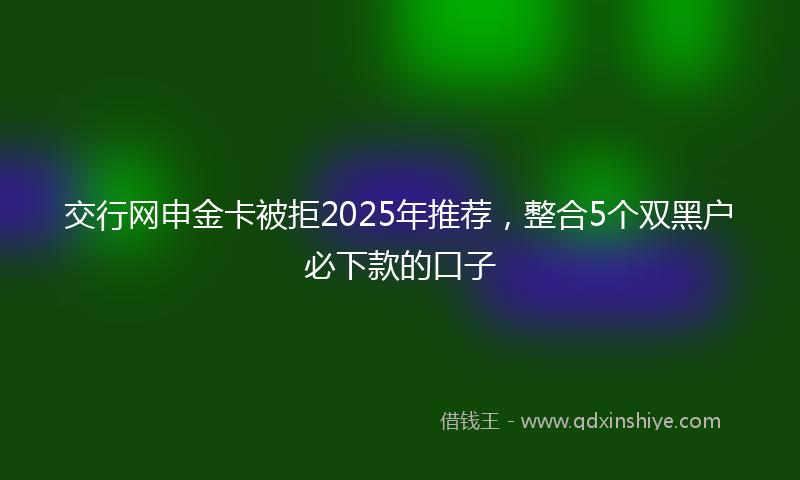 交行网申金卡被拒2025年推荐,整合5个双黑户必下款的口子