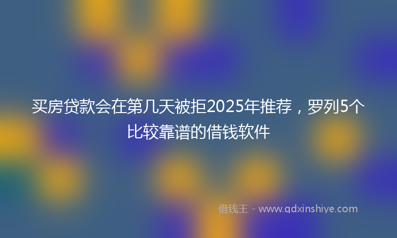 买房贷款会在第几天被拒2025年推荐，罗列5个比较靠谱的借钱软件