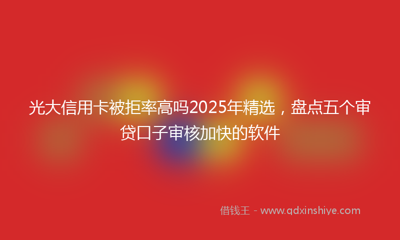 光大信用卡被拒率高吗2025年精选，盘点五个审贷口子审核加快的软件