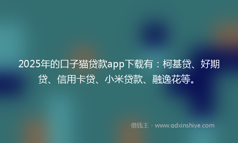 2025年的口子猫贷款app下载有：柯基贷、好期贷、信用卡贷、小米贷款、融逸花等。