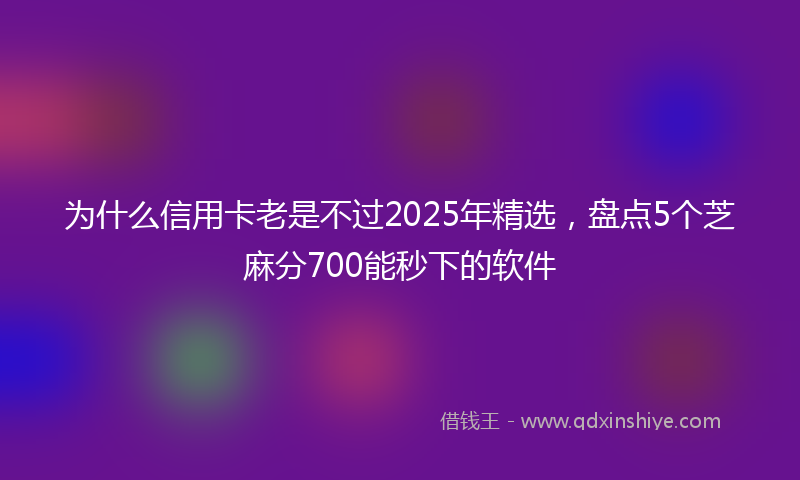 为什么信用卡老是不过2025年精选，盘点5个芝麻分700能秒下的软件