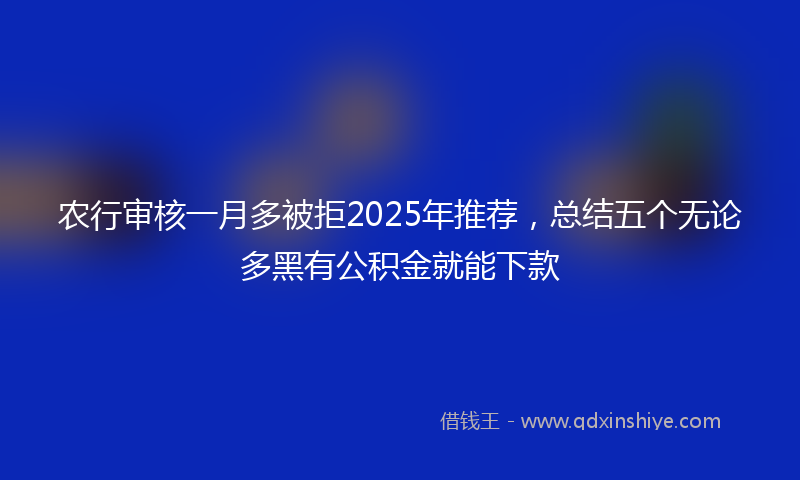 农行审核一月多被拒2025年推荐，总结五个无论多黑有公积金就能下款