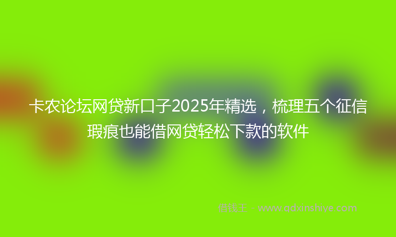 卡农论坛网贷新口子2025年精选，梳理五个征信瑕疵也能借网贷轻松下款的软件