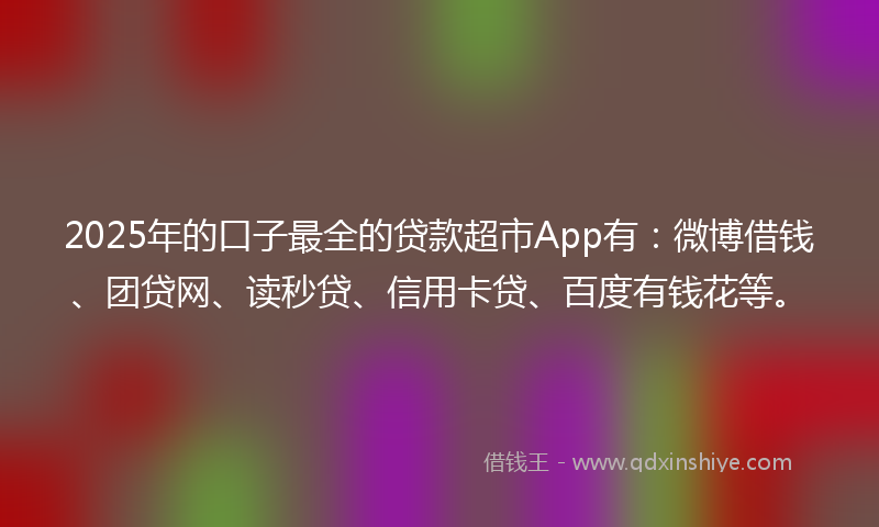 2025年的口子最全的贷款超市App有：微博借钱、团贷网、读秒贷、信用卡贷、百度有钱花等。
