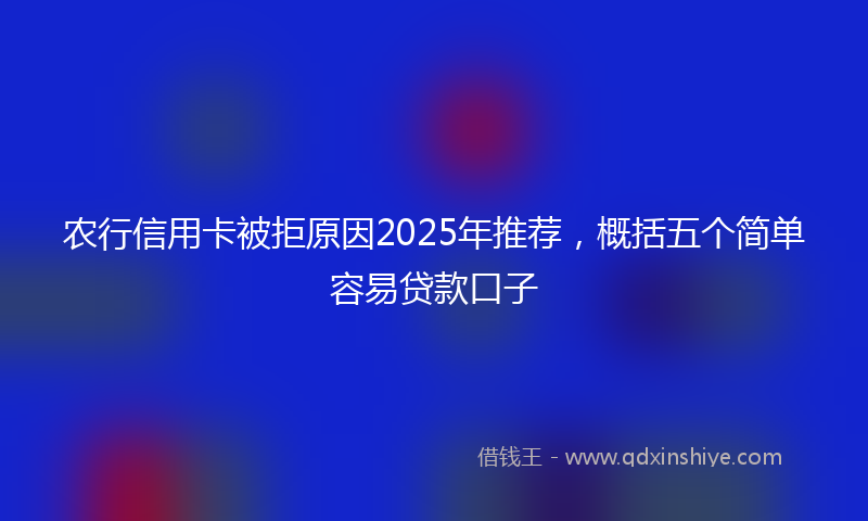 农行信用卡被拒原因2025年推荐，概括五个简单容易贷款口子