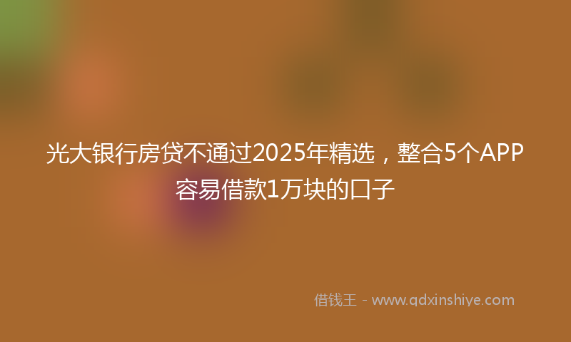 光大银行房贷不通过2025年精选，整合5个APP容易借款1万块的口子