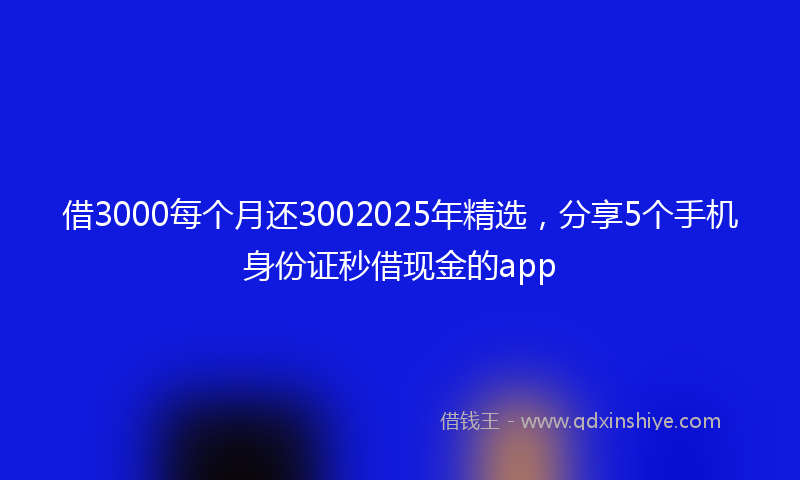 借3000每个月还3002025年精选，分享5个手机身份证秒借现金的app