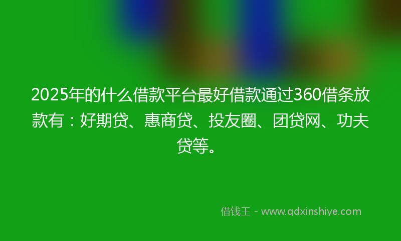 2025年的什么借款平台最好借款通过360借条放款有：好期贷、惠商贷、投友圈、团贷网、功夫贷等。