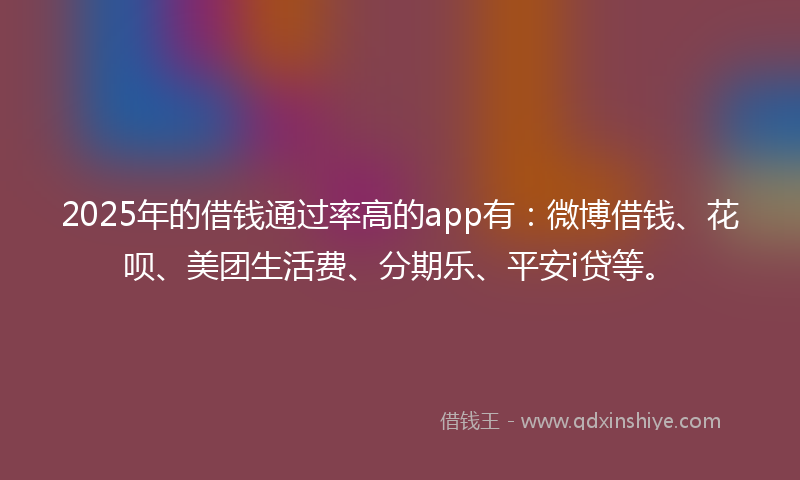 2025年的借钱通过率高的app有：微博借钱、花呗、美团生活费、分期乐、平安i贷等。