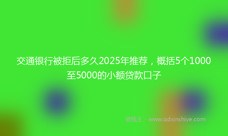 交通银行被拒后多久2025年推荐，概括5个1000至5000的小额贷款口子