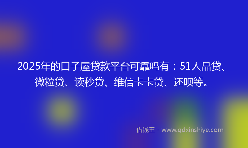 2025年的口子屋贷款平台可靠吗有：51人品贷、微粒贷、读秒贷、维信卡卡贷、还呗等。
