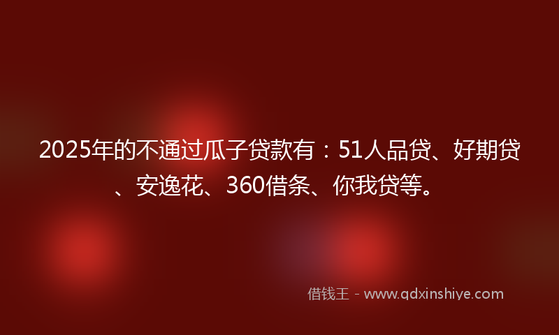 2025年的不通过瓜子贷款有：51人品贷、好期贷、安逸花、360借条、你我贷等。