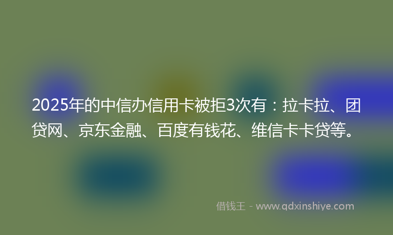 2025年的中信办信用卡被拒3次有:拉卡拉、团贷网、京东金融、百度有钱花、维信卡卡贷等。