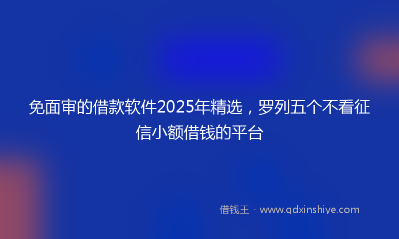 免面审的借款软件2025年精选，罗列五个不看征信小额借钱的平台