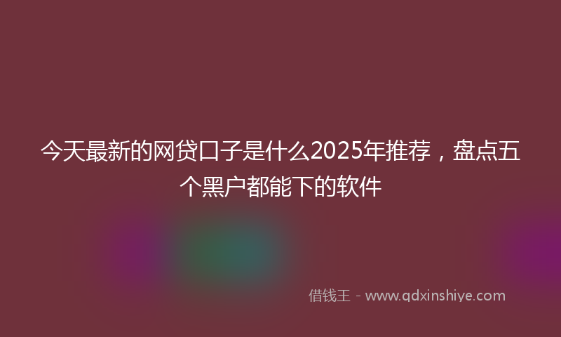 今天最新的网贷口子是什么2025年推荐，盘点五个黑户都能下的软件