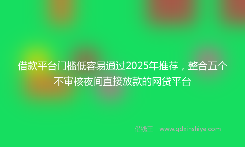借款平台门槛低容易通过2025年推荐，整合五个不审核夜间直接放款的网贷平台