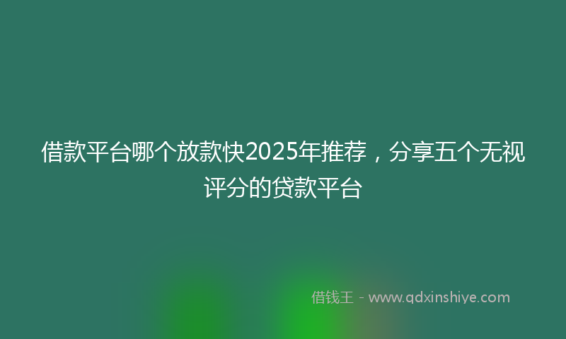 借款平台哪个放款快2025年推荐，分享五个无视评分的贷款平台