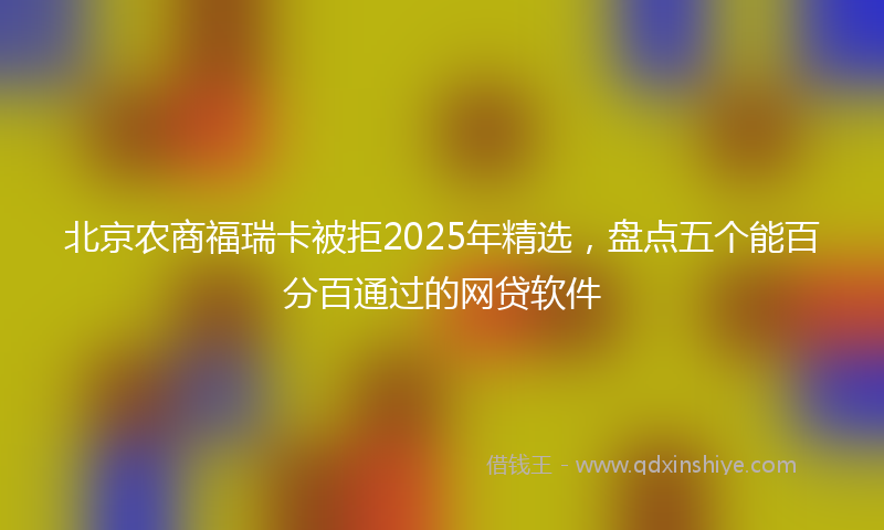 北京农商福瑞卡被拒2025年精选，盘点五个能百分百通过的网贷软件