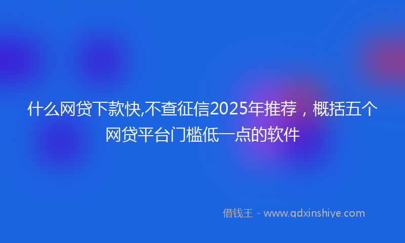 什么网贷下款快,不查征信2025年推荐，概括五个网贷平台门槛低一点的软件