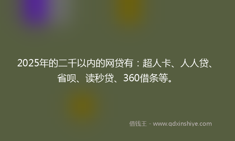 2025年的二千以内的网贷有：超人卡、人人贷、省呗、读秒贷、360借条等。