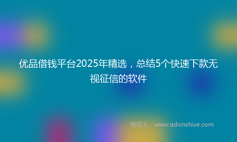 优品借钱平台2025年精选，总结5个快速下款无视征信的软件