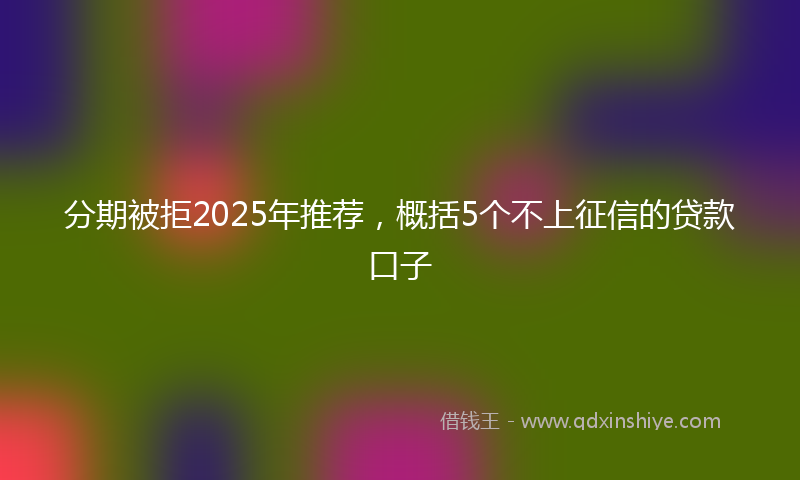 分期被拒2025年推荐，概括5个不上征信的贷款口子