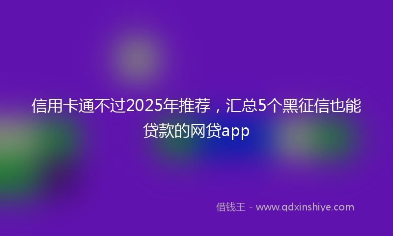信用卡通不过2025年推荐，汇总5个黑征信也能贷款的网贷app
