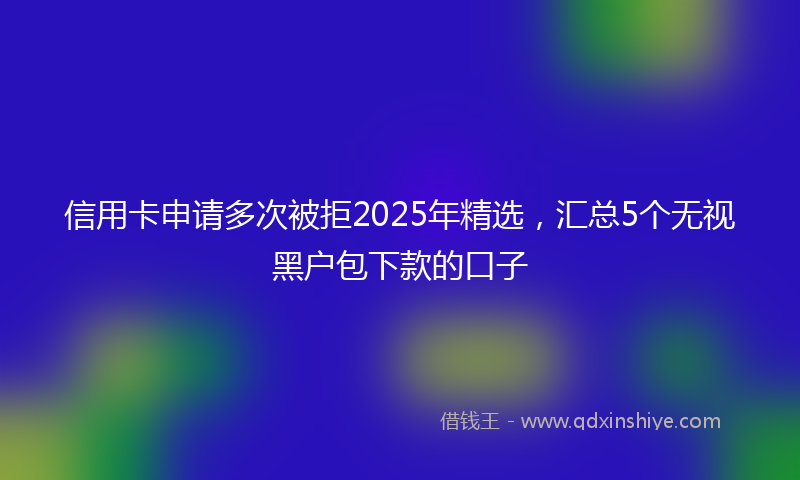 信用卡申请多次被拒2025年精选，汇总5个无视黑户包下款的口子