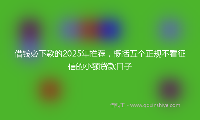 借钱必下款的2025年推荐，概括五个正规不看征信的小额贷款口子