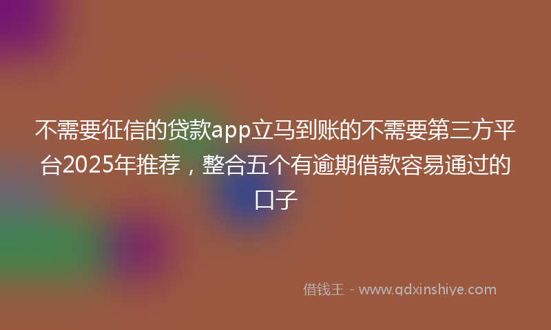 不需要征信的贷款app立马到账的不需要第三方平台2025年推荐，整合五个有逾期借款容易通过的口子