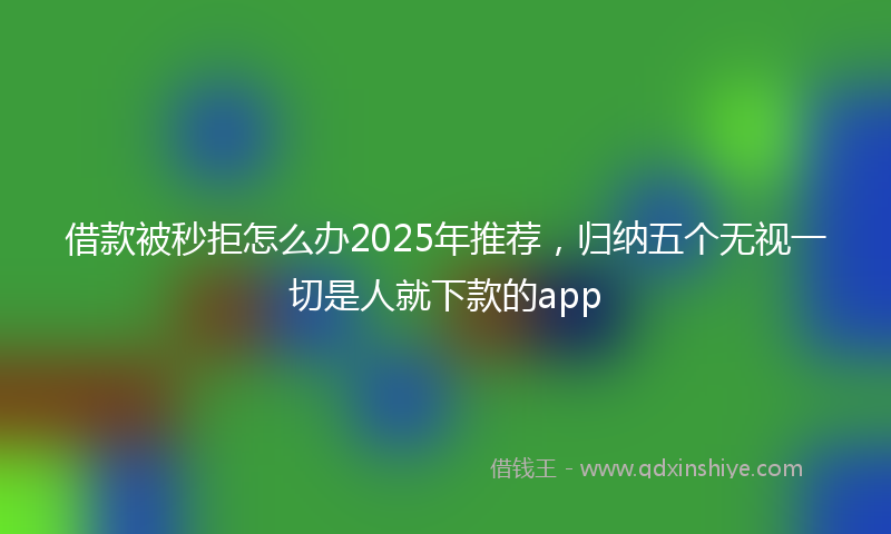 借款被秒拒怎么办2025年推荐，归纳五个无视一切是人就下款的app