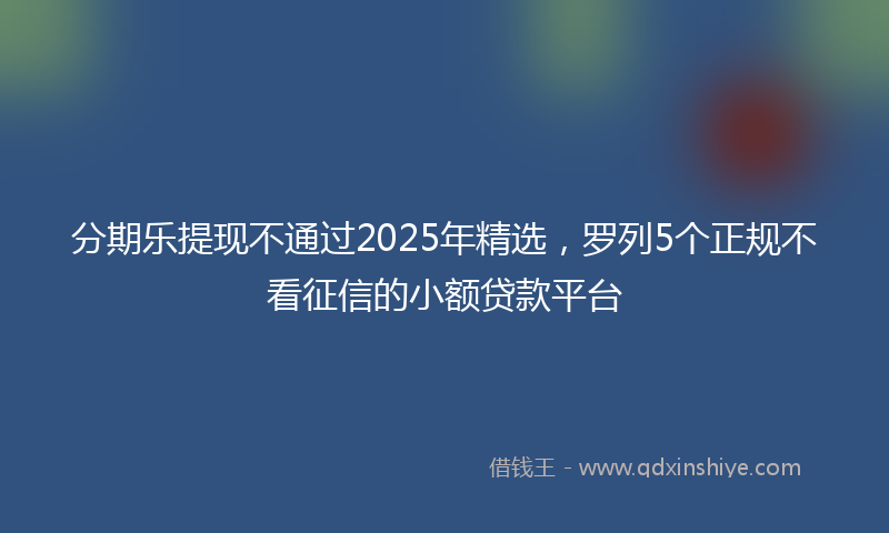 分期乐提现不通过2025年精选，罗列5个正规不看征信的小额贷款平台