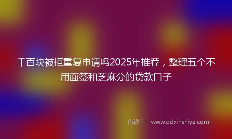 千百块被拒重复申请吗2025年推荐，整理五个不用面签和芝麻分的贷款口子