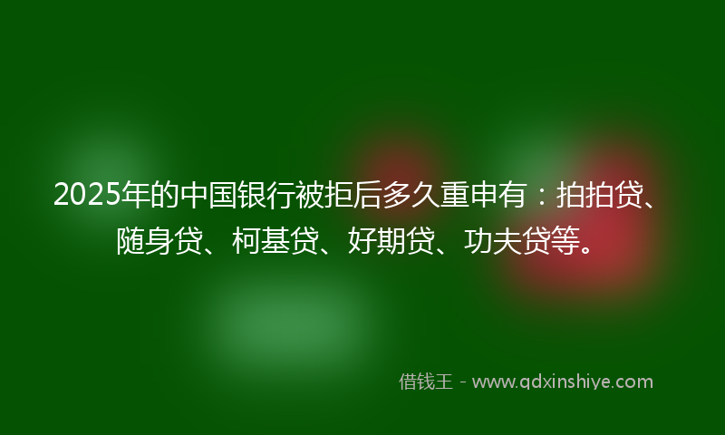 2025年的中国银行被拒后多久重申有:拍拍贷、随身贷、柯基贷、好期贷、功夫贷等。